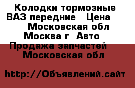Колодки тормозные ВАЗ передние › Цена ­ 500 - Московская обл., Москва г. Авто » Продажа запчастей   . Московская обл.